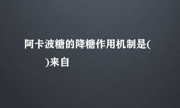 阿卡波糖的降糖作用机制是(  )来自