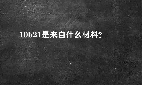 10b21是来自什么材料？