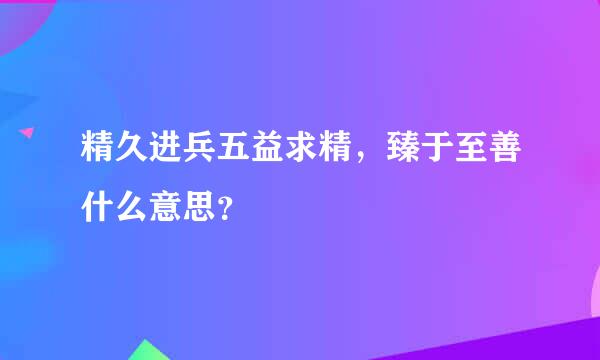 精久进兵五益求精，臻于至善什么意思？