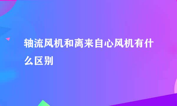 轴流风机和离来自心风机有什么区别