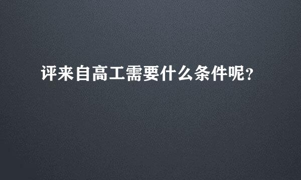 评来自高工需要什么条件呢？