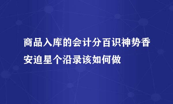 商品入库的会计分百识神势香安迫星个沿录该如何做