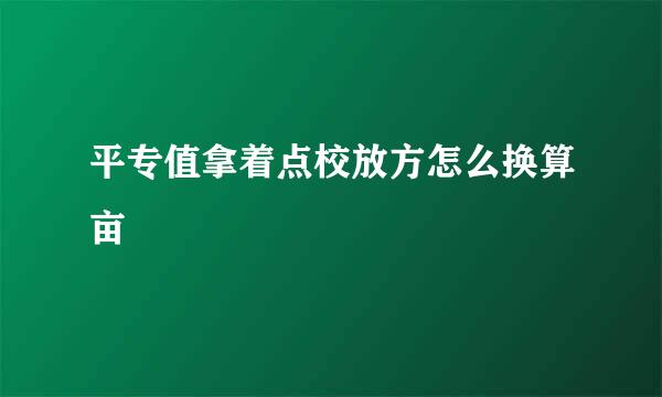 平专值拿着点校放方怎么换算亩