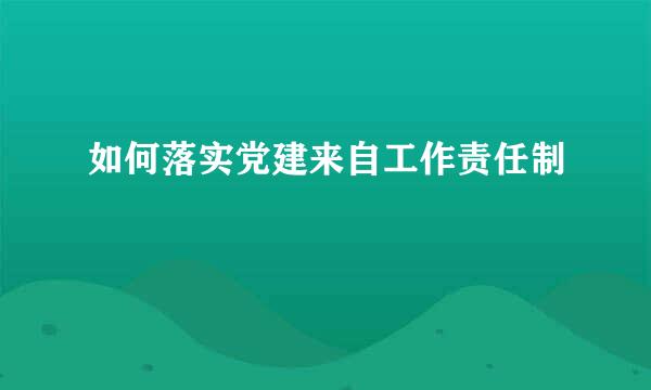 如何落实党建来自工作责任制