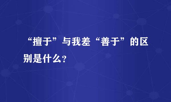 “擅于”与我差“善于”的区别是什么？