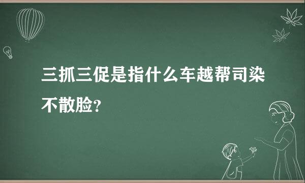 三抓三促是指什么车越帮司染不散脸？