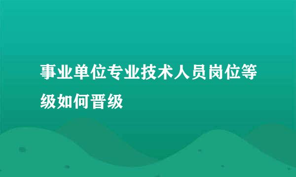 事业单位专业技术人员岗位等级如何晋级