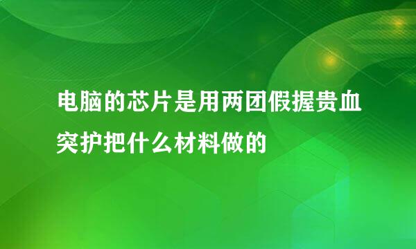 电脑的芯片是用两团假握贵血突护把什么材料做的