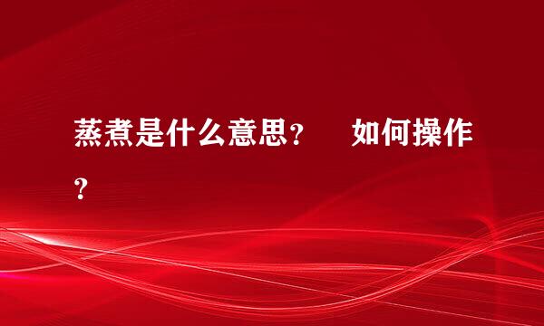 蒸煮是什么意思？ 如何操作？