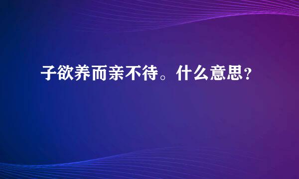 子欲养而亲不待。什么意思？