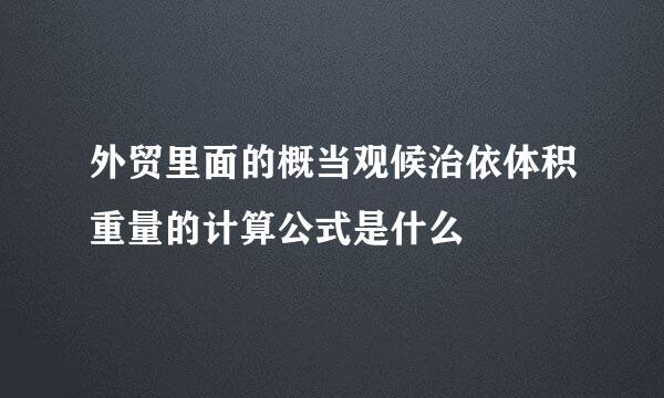 外贸里面的概当观候治依体积重量的计算公式是什么