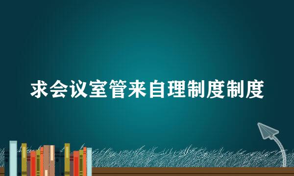 求会议室管来自理制度制度