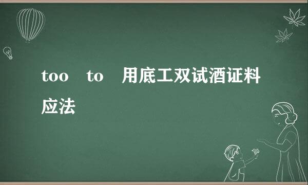 too to 用底工双试酒证料应法