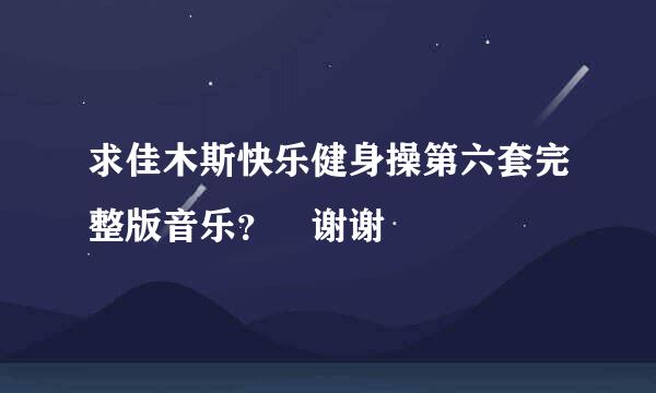 求佳木斯快乐健身操第六套完整版音乐？ 谢谢