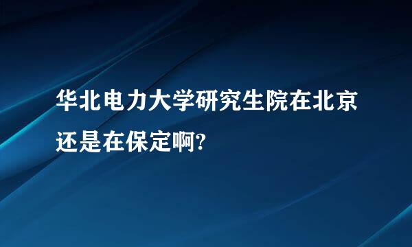 华北电力大学研究生院在北京还是在保定啊?