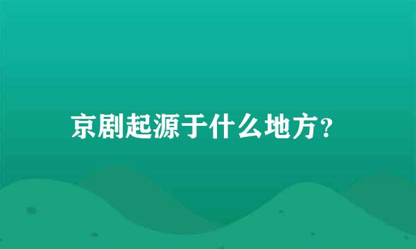 京剧起源于什么地方？