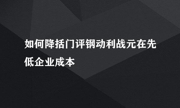 如何降括门评钢动利战元在先低企业成本