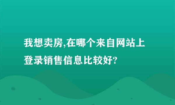 我想卖房,在哪个来自网站上登录销售信息比较好?