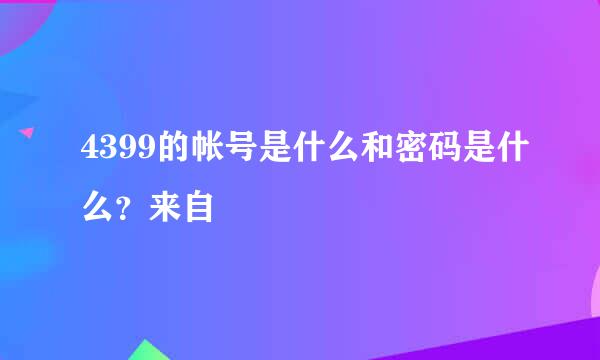 4399的帐号是什么和密码是什么？来自