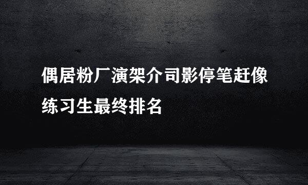 偶居粉厂演架介司影停笔赶像练习生最终排名