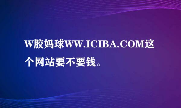 W胶妈球WW.ICIBA.COM这个网站要不要钱。