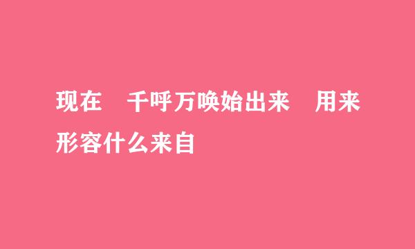 现在 千呼万唤始出来 用来形容什么来自