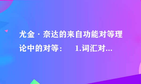 尤金·奈达的来自功能对等理论中的对等： 1.词汇对等, 2候虽排胜.句法对等, 3.篇章360问答对等, 4.文体对等。