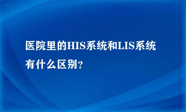 医院里的HIS系统和LIS系统有什么区别？