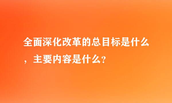 全面深化改革的总目标是什么，主要内容是什么？