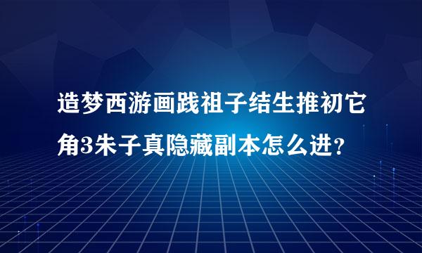 造梦西游画践祖子结生推初它角3朱子真隐藏副本怎么进？