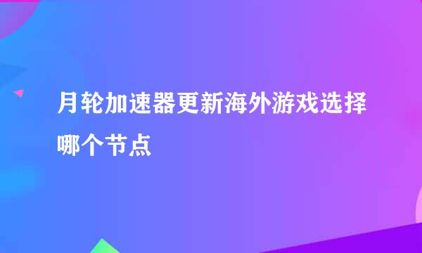 月轮加速器更新海外游戏选择哪个节点