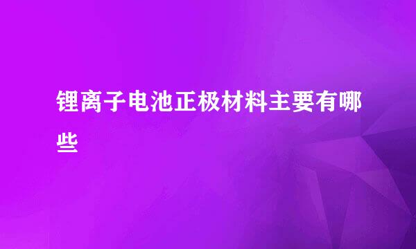 锂离子电池正极材料主要有哪些