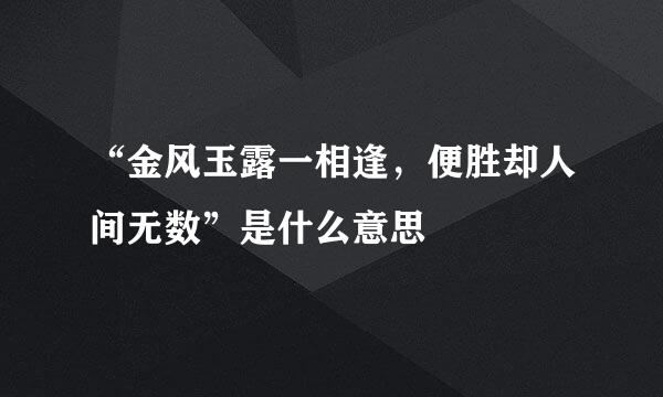 “金风玉露一相逢，便胜却人间无数”是什么意思