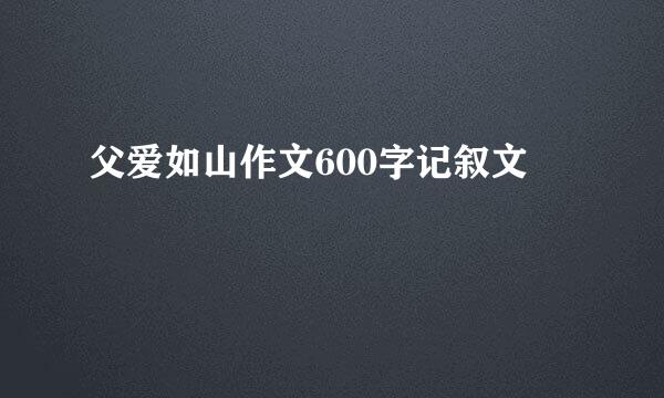 父爱如山作文600字记叙文