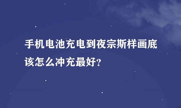 手机电池充电到夜宗斯样画底该怎么冲充最好？