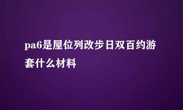 pa6是屋位列改步日双百约游套什么材料