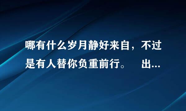 哪有什么岁月静好来自，不过是有人替你负重前行。 出自哪里？好像记得在哪个电视里听到的。