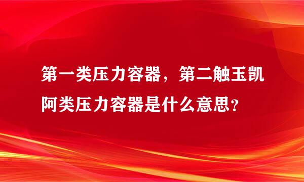 第一类压力容器，第二触玉凯阿类压力容器是什么意思？