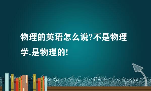 物理的英语怎么说?不是物理学.是物理的!