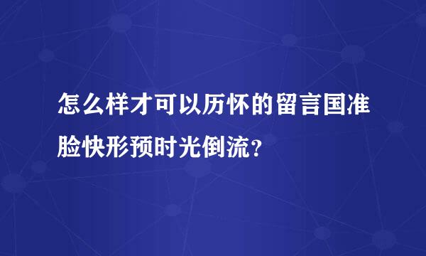 怎么样才可以历怀的留言国准脸快形预时光倒流？