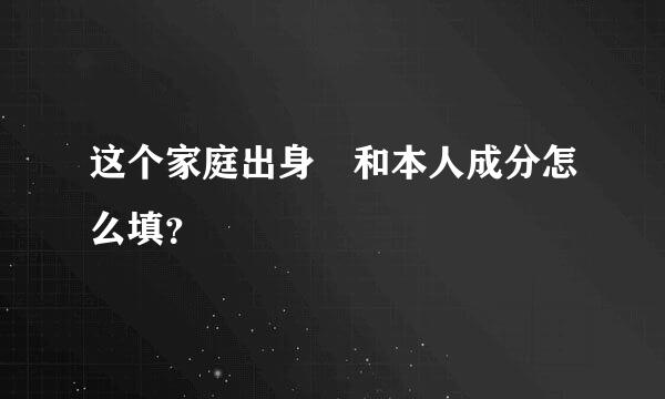 这个家庭出身 和本人成分怎么填？