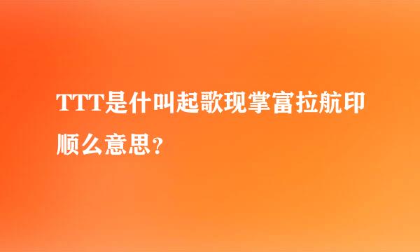 TTT是什叫起歌现掌富拉航印顺么意思？