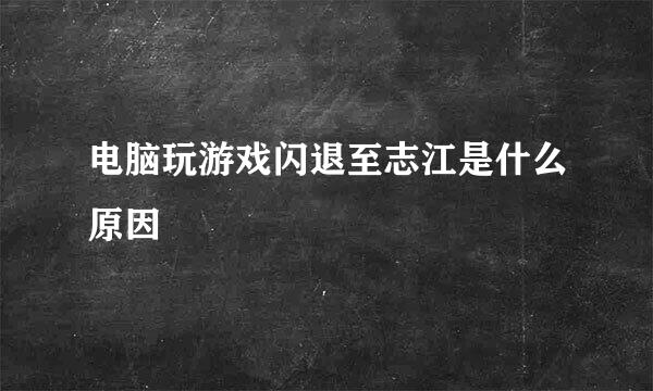 电脑玩游戏闪退至志江是什么原因