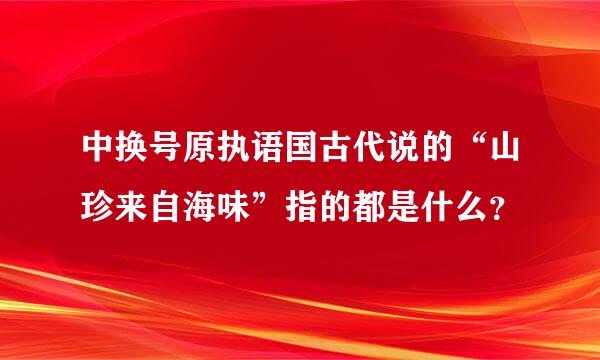 中换号原执语国古代说的“山珍来自海味”指的都是什么？