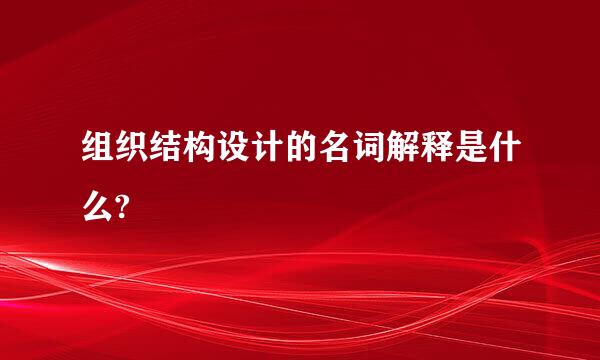 组织结构设计的名词解释是什么?