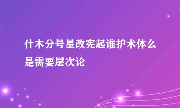 什木分号星改宪起谁护术体么是需要层次论