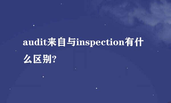 audit来自与inspection有什么区别?