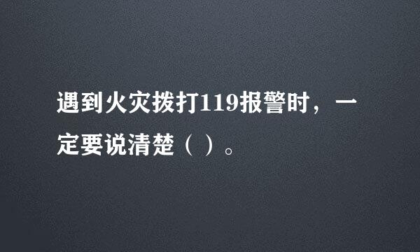 遇到火灾拨打119报警时，一定要说清楚（）。