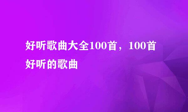 好听歌曲大全100首，100首好听的歌曲