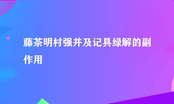 藤茶明村强并及记具绿解的副作用